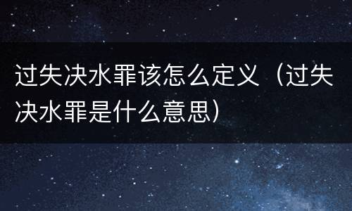 过失决水罪该怎么定义（过失决水罪是什么意思）