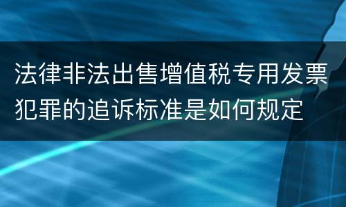 法律非法出售增值税专用发票犯罪的追诉标准是如何规定