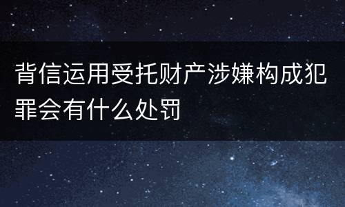 背信运用受托财产涉嫌构成犯罪会有什么处罚
