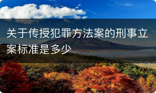关于传授犯罪方法案的刑事立案标准是多少