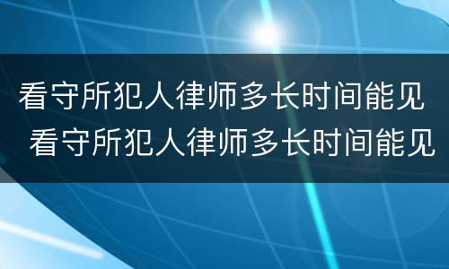 看守所犯人律师多长时间能见 看守所犯人律师多长时间能见到