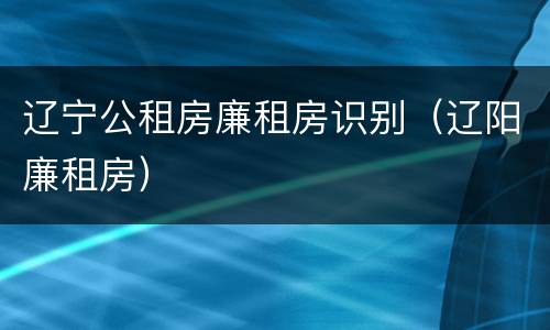 辽宁公租房廉租房识别（辽阳廉租房）