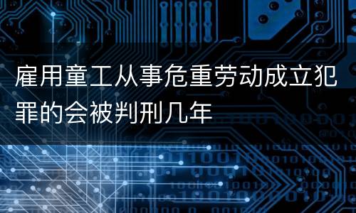雇用童工从事危重劳动成立犯罪的会被判刑几年