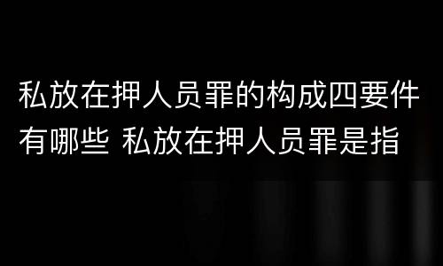 私放在押人员罪的构成四要件有哪些 私放在押人员罪是指