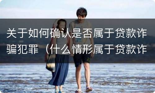关于如何确认是否属于贷款诈骗犯罪（什么情形属于贷款诈骗罪）