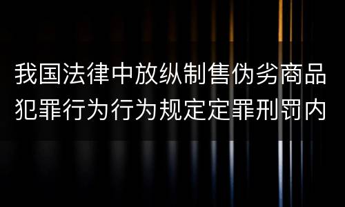 我国法律中放纵制售伪劣商品犯罪行为行为规定定罪刑罚内容有哪些