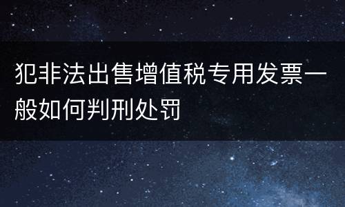 犯非法出售增值税专用发票一般如何判刑处罚
