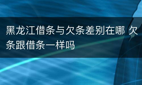 黑龙江借条与欠条差别在哪 欠条跟借条一样吗