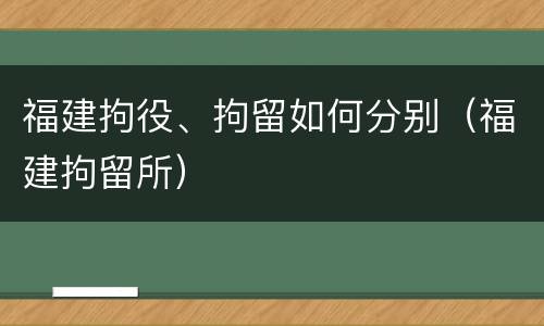 福建拘役、拘留如何分别（福建拘留所）