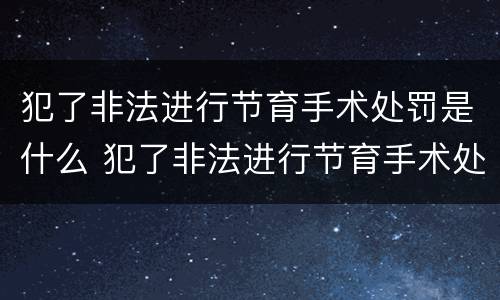 犯了非法进行节育手术处罚是什么 犯了非法进行节育手术处罚是什么罪