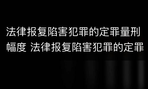 法律报复陷害犯罪的定罪量刑幅度 法律报复陷害犯罪的定罪量刑幅度大吗