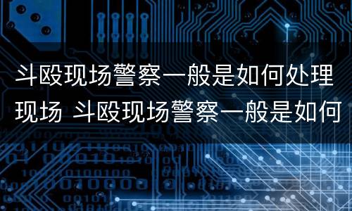 斗殴现场警察一般是如何处理现场 斗殴现场警察一般是如何处理现场人员