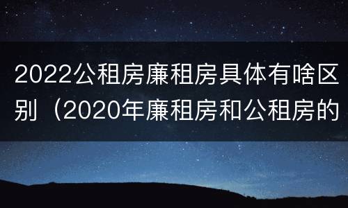 2022公租房廉租房具体有啥区别（2020年廉租房和公租房的区别）