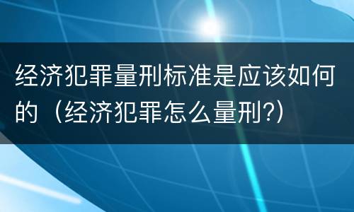 经济犯罪量刑标准是应该如何的（经济犯罪怎么量刑?）