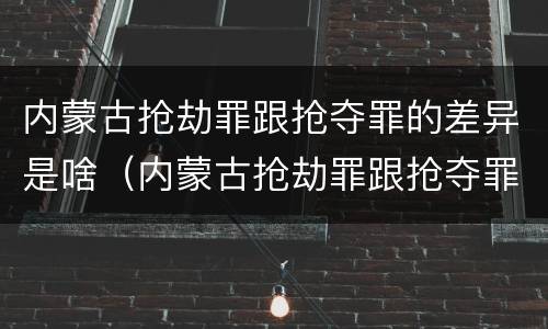 内蒙古抢劫罪跟抢夺罪的差异是啥（内蒙古抢劫罪跟抢夺罪的差异是啥）
