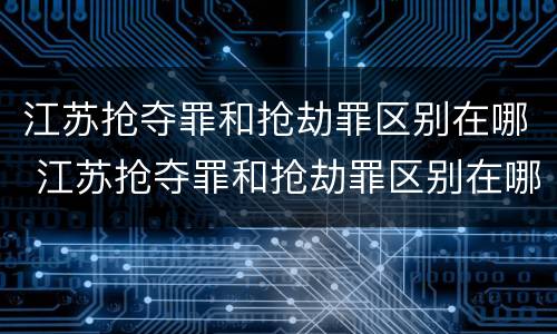 江苏抢夺罪和抢劫罪区别在哪 江苏抢夺罪和抢劫罪区别在哪儿