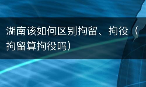 湖南该如何区别拘留、拘役（拘留算拘役吗）