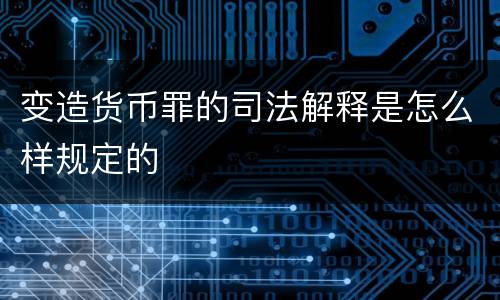 变造货币罪的司法解释是怎么样规定的