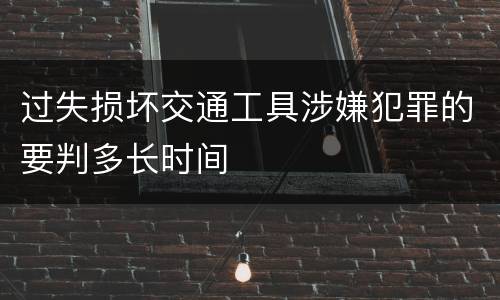 过失损坏交通工具涉嫌犯罪的要判多长时间
