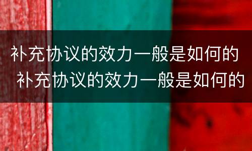 补充协议的效力一般是如何的 补充协议的效力一般是如何的呢