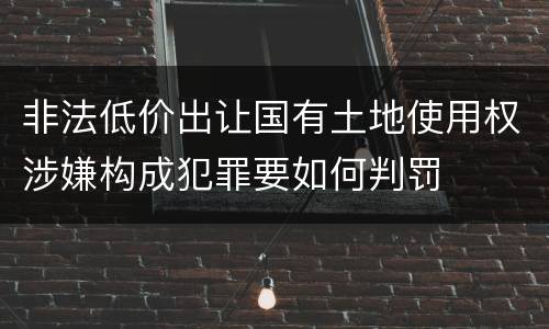 非法低价出让国有土地使用权涉嫌构成犯罪要如何判罚