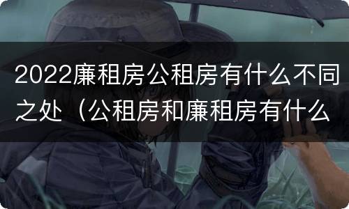 2022廉租房公租房有什么不同之处（公租房和廉租房有什么区别?2019年的）