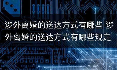 涉外离婚的送达方式有哪些 涉外离婚的送达方式有哪些规定