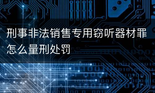 刑事非法销售专用窃听器材罪怎么量刑处罚
