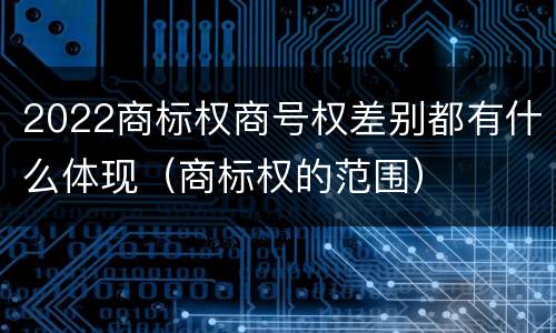 2022商标权商号权差别都有什么体现（商标权的范围）