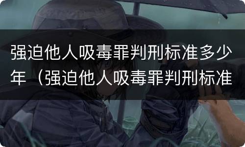 强迫他人吸毒罪判刑标准多少年(强迫他人吸毒罪判刑标准多少年了)