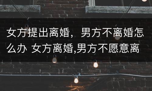女方提出离婚，男方不离婚怎么办 女方离婚,男方不愿意离婚怎样办?吗?