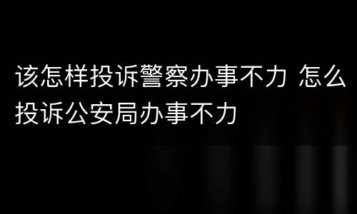该怎样投诉警察办事不力 怎么投诉公安局办事不力
