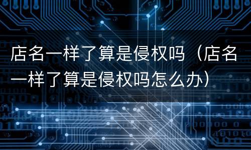 店名一样了算是侵权吗（店名一样了算是侵权吗怎么办）