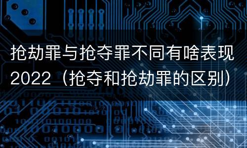 抢劫罪与抢夺罪不同有啥表现2022（抢夺和抢劫罪的区别）