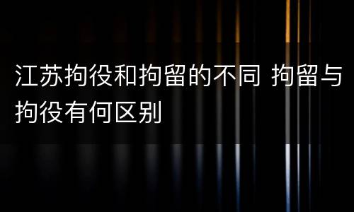 江苏拘役和拘留的不同 拘留与拘役有何区别