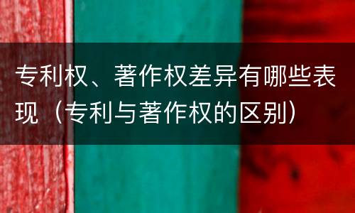 专利权、著作权差异有哪些表现（专利与著作权的区别）