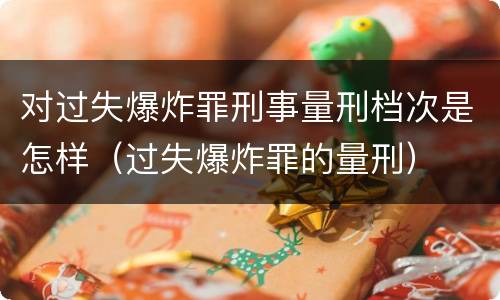 对过失爆炸罪刑事量刑档次是怎样（过失爆炸罪的量刑）