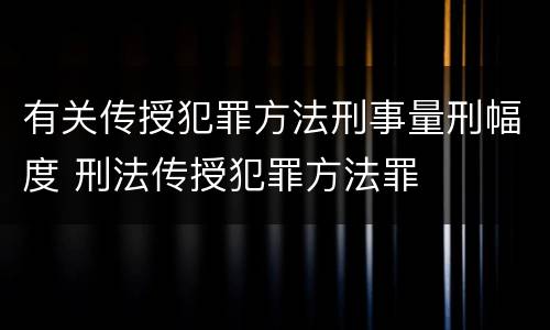 有关传授犯罪方法刑事量刑幅度 刑法传授犯罪方法罪