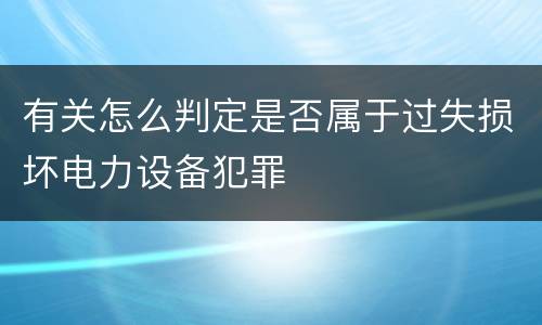 有关怎么判定是否属于过失损坏电力设备犯罪
