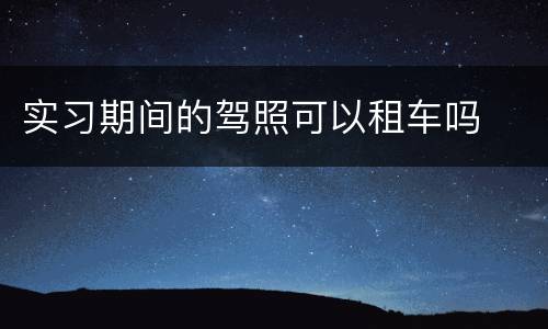 实习期间的驾照可以租车吗