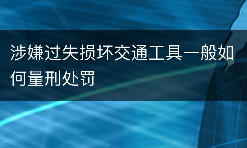 涉嫌过失损坏交通工具一般如何量刑处罚