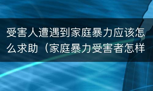 受害人遭遇到家庭暴力应该怎么求助（家庭暴力受害者怎样求助）