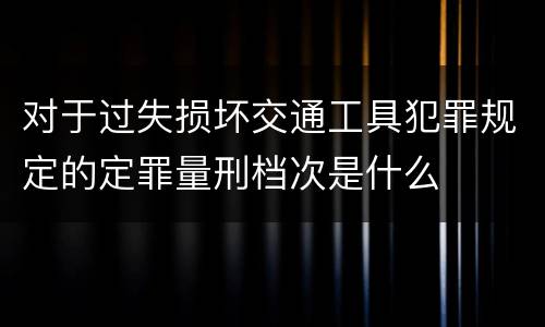 对于过失损坏交通工具犯罪规定的定罪量刑档次是什么