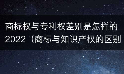 商标权与专利权差别是怎样的2022（商标与知识产权的区别）