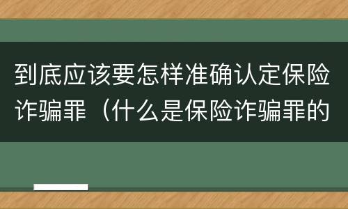 到底应该要怎样准确认定保险诈骗罪（什么是保险诈骗罪的认定）