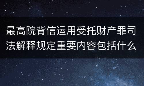 最高院背信运用受托财产罪司法解释规定重要内容包括什么