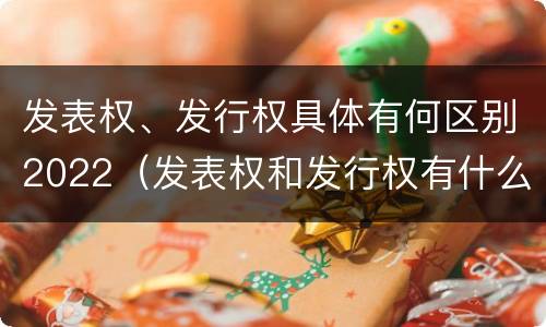 发表权、发行权具体有何区别2022（发表权和发行权有什么区别）