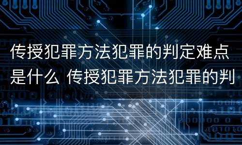 传授犯罪方法犯罪的判定难点是什么 传授犯罪方法犯罪的判定难点是什么