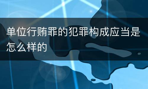 单位行贿罪的犯罪构成应当是怎么样的