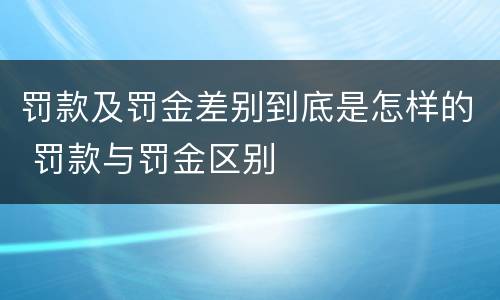 罚款及罚金差别到底是怎样的 罚款与罚金区别